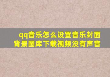 qq音乐怎么设置音乐封面背景图库下载视频没有声音