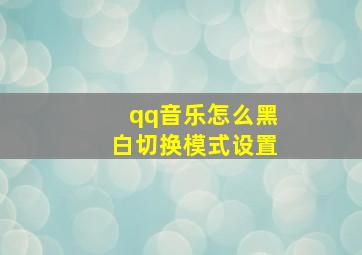 qq音乐怎么黑白切换模式设置