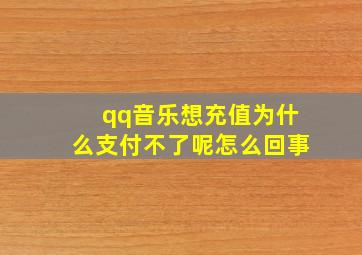 qq音乐想充值为什么支付不了呢怎么回事