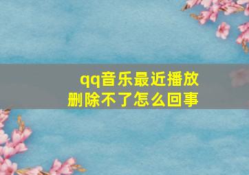 qq音乐最近播放删除不了怎么回事