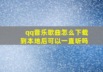 qq音乐歌曲怎么下载到本地后可以一直听吗