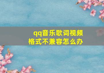 qq音乐歌词视频格式不兼容怎么办