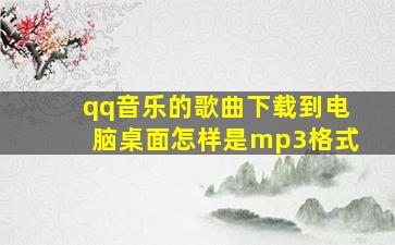 qq音乐的歌曲下载到电脑桌面怎样是mp3格式