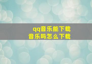 qq音乐能下载音乐吗怎么下载