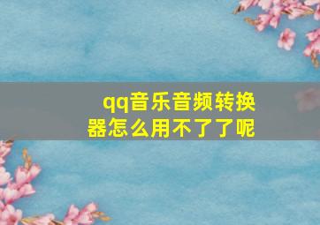 qq音乐音频转换器怎么用不了了呢