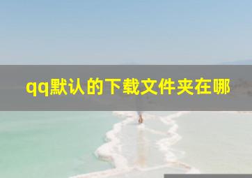 qq默认的下载文件夹在哪