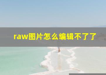 raw图片怎么编辑不了了