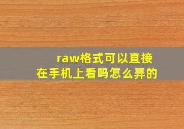 raw格式可以直接在手机上看吗怎么弄的