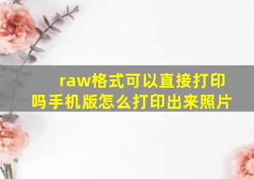 raw格式可以直接打印吗手机版怎么打印出来照片