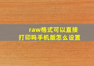 raw格式可以直接打印吗手机版怎么设置