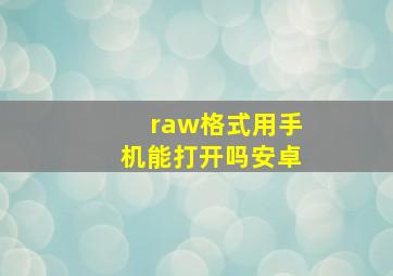 raw格式用手机能打开吗安卓