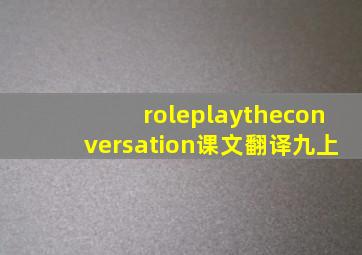 roleplaytheconversation课文翻译九上