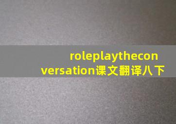 roleplaytheconversation课文翻译八下