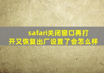 safari关闭窗口再打开又恢复出厂设置了会怎么样