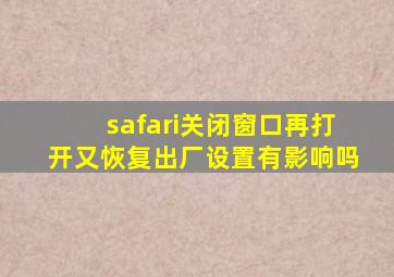 safari关闭窗口再打开又恢复出厂设置有影响吗