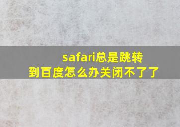 safari总是跳转到百度怎么办关闭不了了