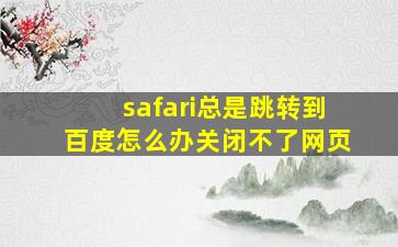 safari总是跳转到百度怎么办关闭不了网页