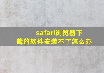 safari浏览器下载的软件安装不了怎么办