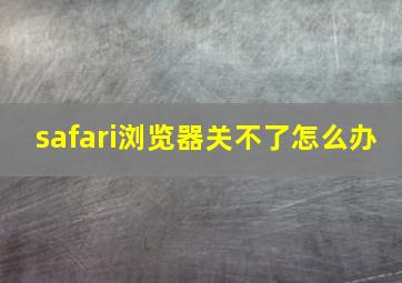 safari浏览器关不了怎么办