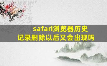 safari浏览器历史记录删除以后又会出现吗