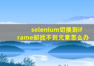 selenium切换到iframe却找不到元素怎么办