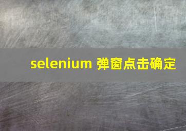 selenium 弹窗点击确定