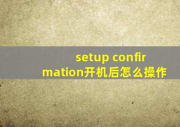 setup confirmation开机后怎么操作