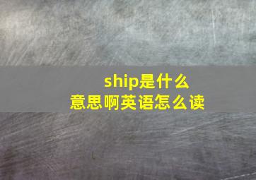 ship是什么意思啊英语怎么读