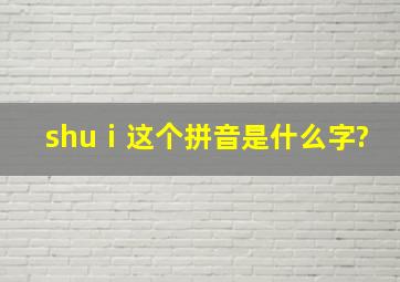 shuⅰ这个拼音是什么字?