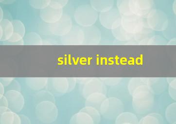 silver instead