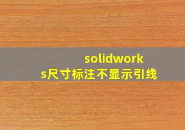 solidworks尺寸标注不显示引线