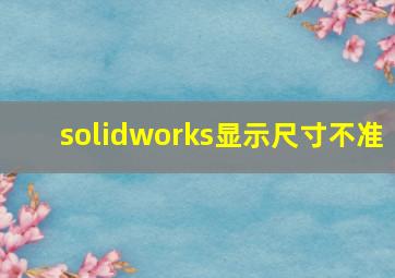 solidworks显示尺寸不准