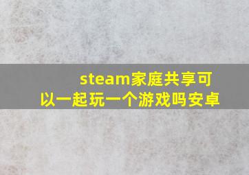 steam家庭共享可以一起玩一个游戏吗安卓