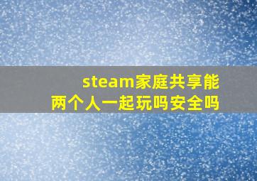 steam家庭共享能两个人一起玩吗安全吗