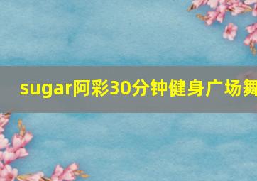 sugar阿彩30分钟健身广场舞