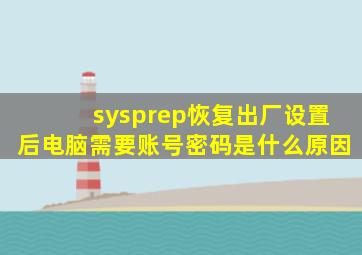 sysprep恢复出厂设置后电脑需要账号密码是什么原因