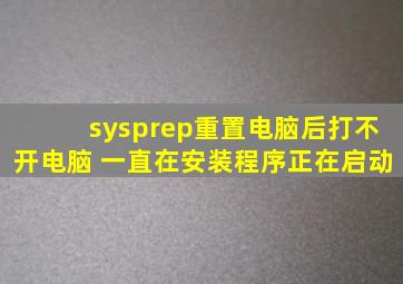 sysprep重置电脑后打不开电脑 一直在安装程序正在启动