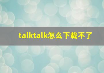 talktalk怎么下载不了