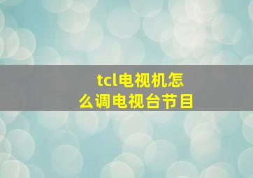 tcl电视机怎么调电视台节目