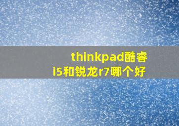 thinkpad酷睿i5和锐龙r7哪个好