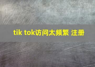 tik tok访问太频繁 注册