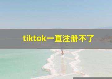 tiktok一直注册不了