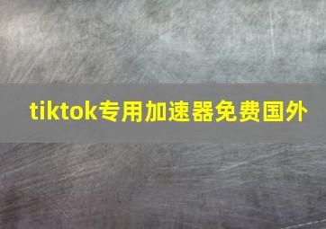 tiktok专用加速器免费国外