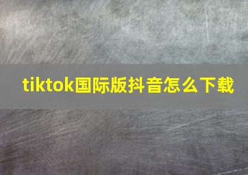 tiktok国际版抖音怎么下载