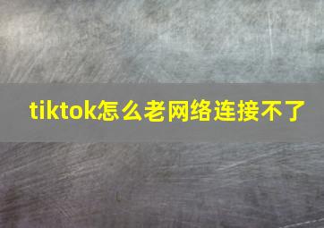 tiktok怎么老网络连接不了