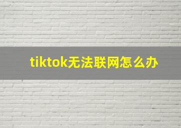 tiktok无法联网怎么办