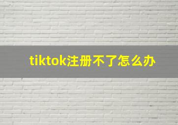 tiktok注册不了怎么办