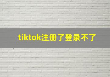 tiktok注册了登录不了