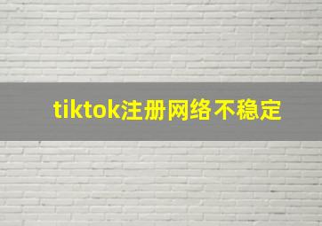 tiktok注册网络不稳定