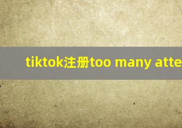 tiktok注册too many attempts